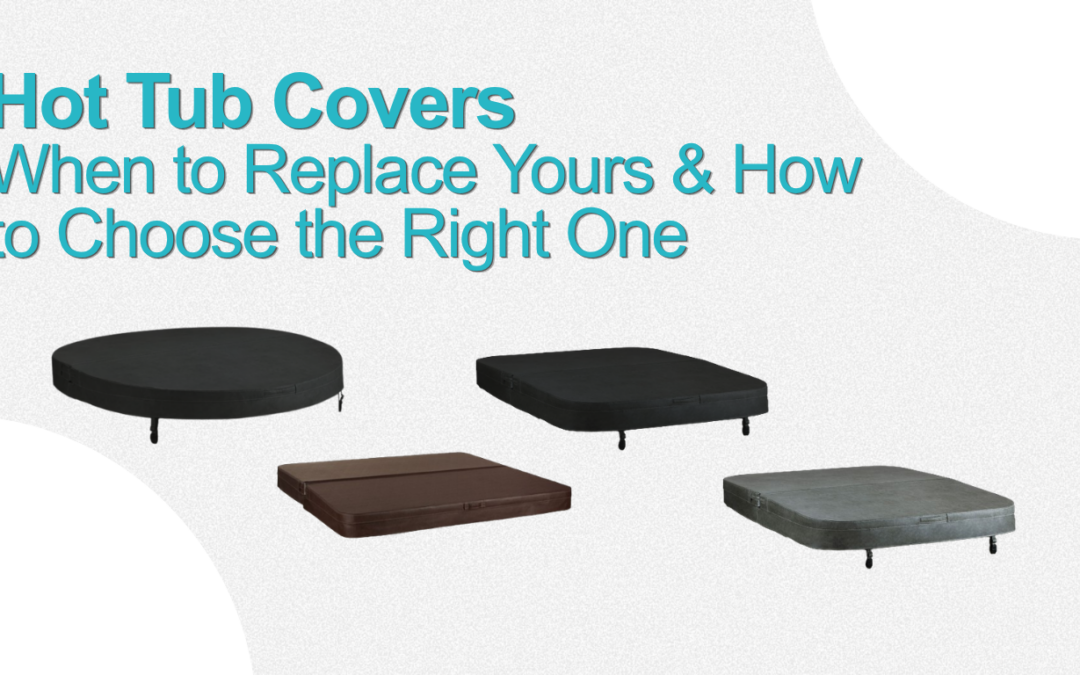 Hot Tub Covers: When to Replace Yours & How to Choose the Right One